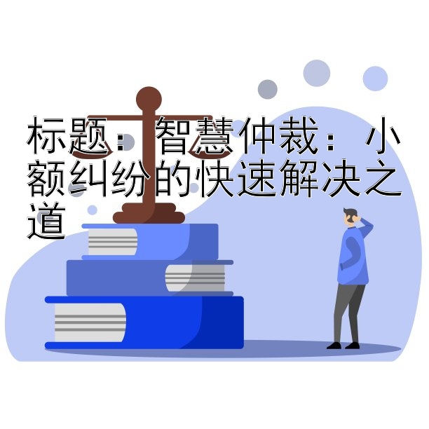 智慧仲裁：小额纠纷的快速解决之道