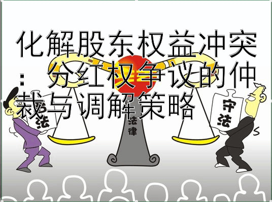 化解股东权益冲突：分红权争议的仲裁与调解策略