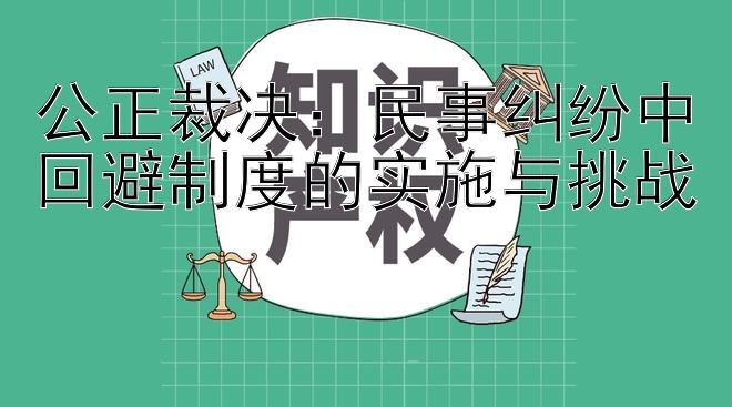 公正裁决：民事纠纷中回避制度的实施与挑战