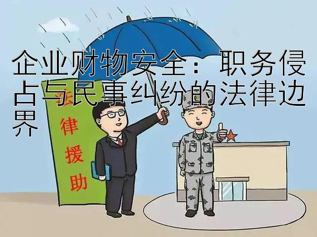 企业财物安全：职务侵占与民事纠纷的法律边界