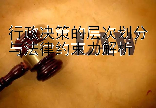 行政决策的层次划分与法律约束力解析