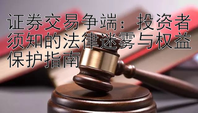 证券交易争端：投资者须知的法律迷雾与权益保护指南