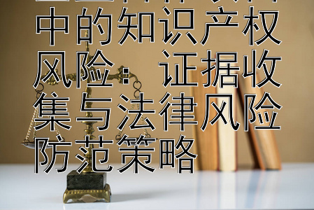 企业合作项目中的知识产权风险：证据收集与法律风险防范策略