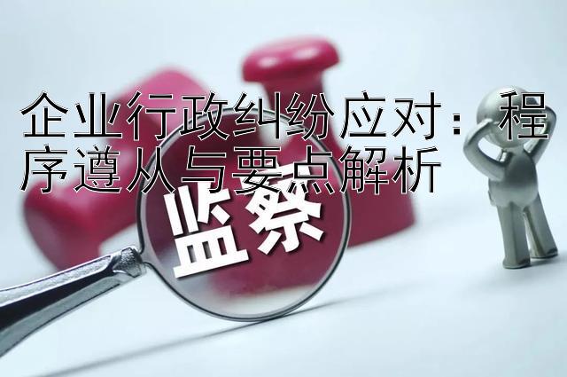 企业行政纠纷应对：程序遵从与要点解析