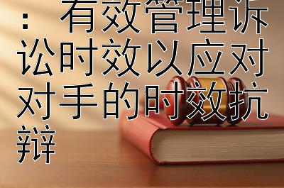 企业法律策略：有效管理诉讼时效以应对对手的时效抗辩