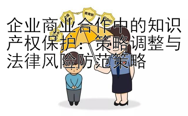 企业商业合作中的知识产权保护：策略调整与法律风险防范策略