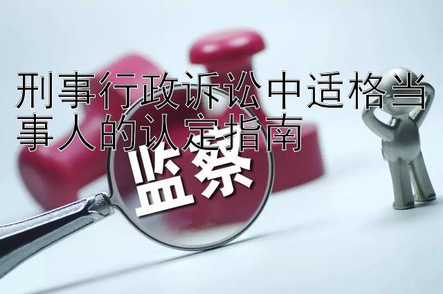 刑事行政诉讼中适格当事人的认定指南