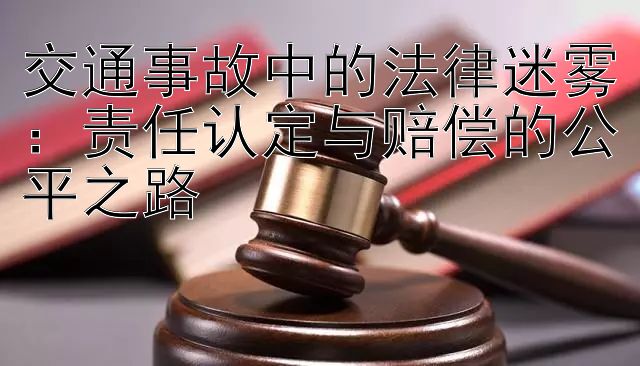 交通事故中的法律迷雾：责任认定与赔偿的公平之路