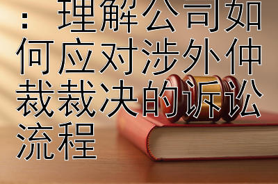 跨国争端解决：理解公司如何应对涉外仲裁裁决的诉讼流程