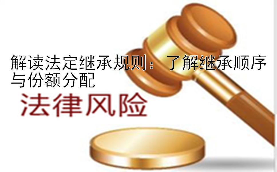 解读法定继承规则：了解继承顺序与份额分配