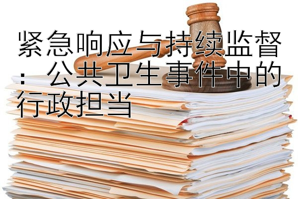 紧急响应与持续监督：公共卫生事件中的行政担当