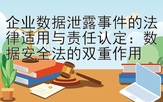 企业数据泄露事件的法律适用与责任认定：数据安全法的双重作用