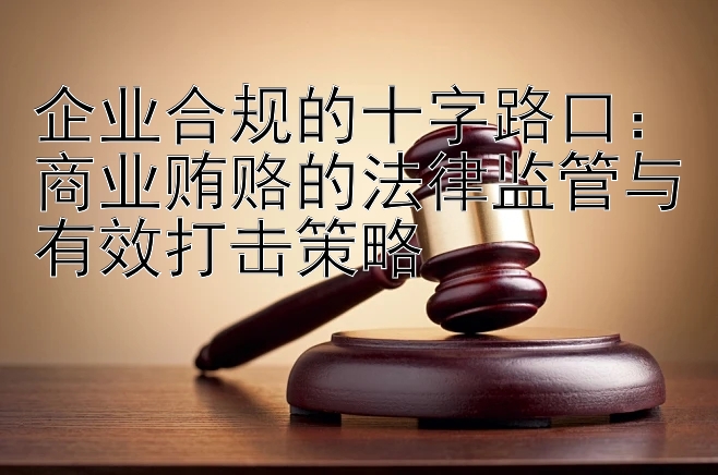 企业合规的十字路口：商业贿赂的法律监管与有效打击策略