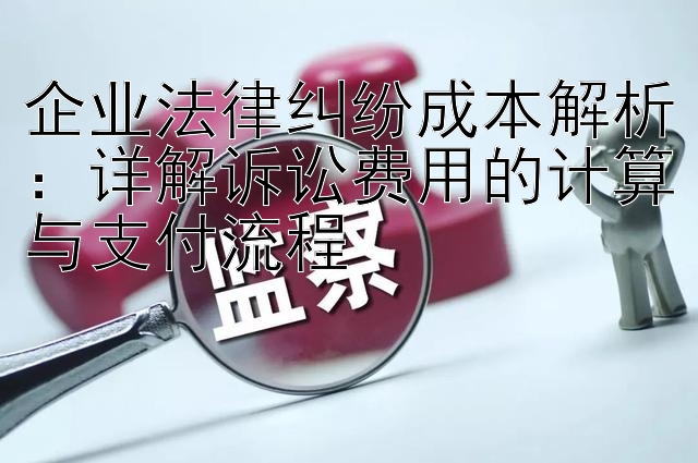 企业法律纠纷成本解析：详解诉讼费用的计算与支付流程