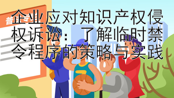 企业应对知识产权侵权诉讼：了解临时禁令程序的策略与实践