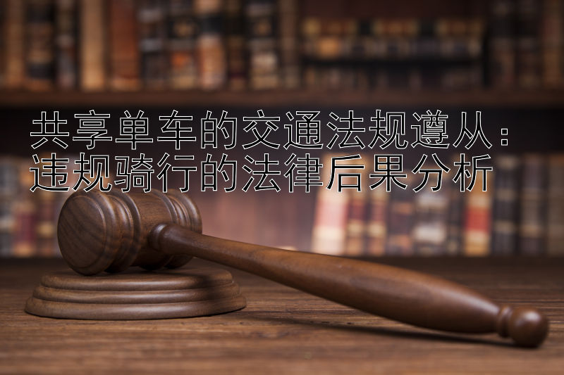 共享单车的交通法规遵从：违规骑行的法律后果分析