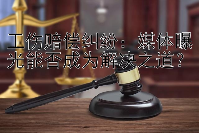 工伤赔偿纠纷：媒体曝光能否成为解决之道？