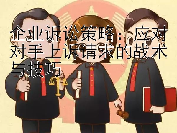 企业诉讼策略：应对对手上诉请求的战术与技巧