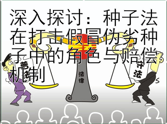 深入探讨：种子法在打击假冒伪劣种子中的角色与赔偿机制