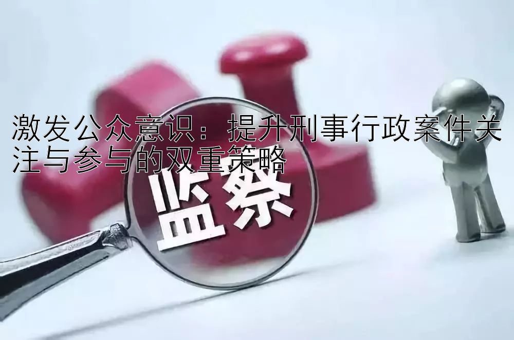 激发公众意识：提升刑事行政案件关注与参与的双重策略