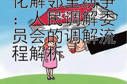 化解邻里纷争：人民调解委员会的调解流程解析