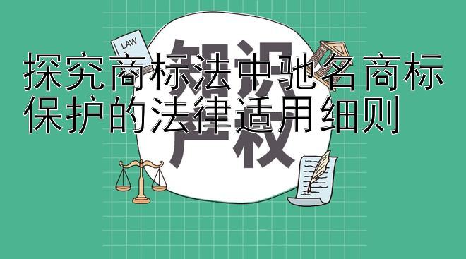 探究商标法中驰名商标保护的法律适用细则