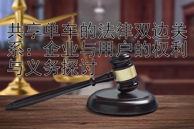 共享单车的法律双边关系：企业与用户的权利与义务探讨