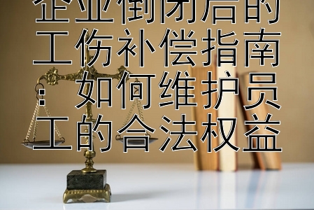 企业倒闭后的工伤补偿指南：如何维护员工的合法权益