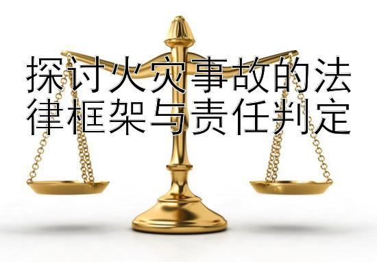 探讨火灾事故的法律框架与责任判定