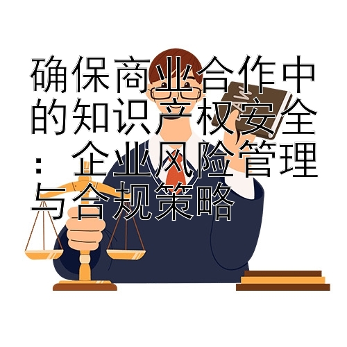 确保商业合作中的知识产权安全：企业风险管理与合规策略