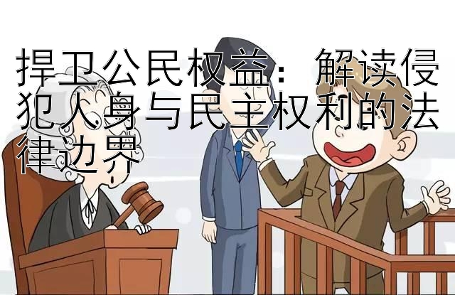 捍卫公民权益：解读侵犯人身与民主权利的法律边界