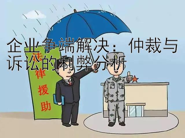 企业争端解决：仲裁与诉讼的利弊分析