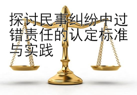 探讨民事纠纷中过错责任的认定标准与实践