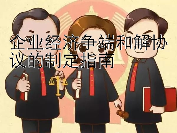 企业经济争端和解协议的制定指南