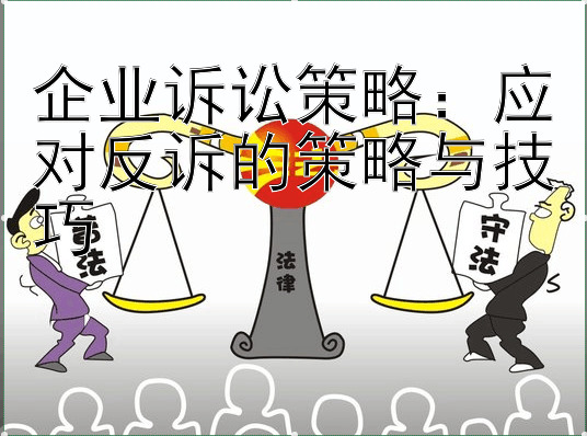 企业诉讼策略：应对反诉的策略与技巧