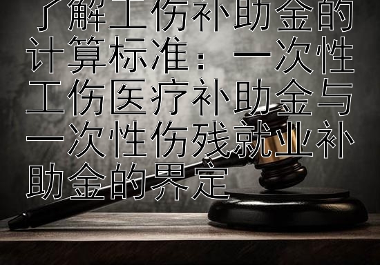 了解工伤补助金的计算标准：一次性工伤医疗补助金与一次性伤残就业补助金的界定