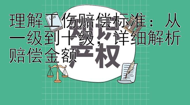 理解工伤赔偿标准：从一级到十级，详细解析赔偿金额