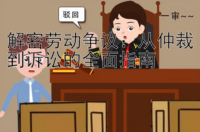 解密劳动争议：从仲裁到诉讼的全面指南