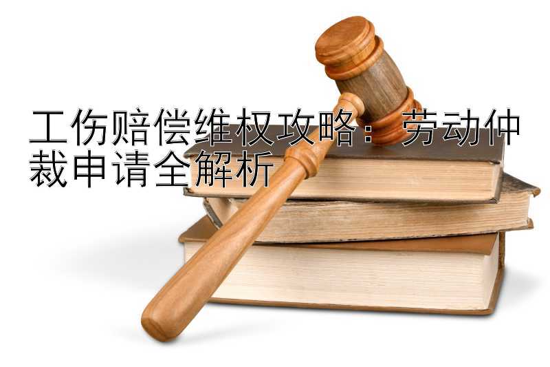 工伤赔偿维权攻略：劳动仲裁申请全解析