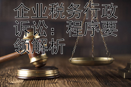 企业税务行政诉讼：程序要领解析