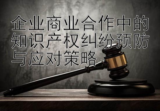 企业商业合作中的知识产权纠纷预防与应对策略