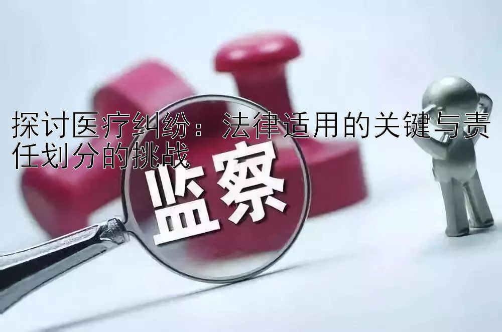 探讨医疗纠纷：法律适用的关键与责任划分的挑战