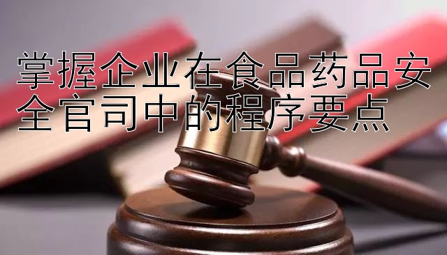 掌握企业在食品药品安全官司中的程序要点