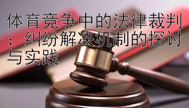 体育竞争中的法律裁判：纠纷解决机制的探讨与实践