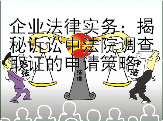 企业法律实务：揭秘诉讼中法院调查取证的申请策略