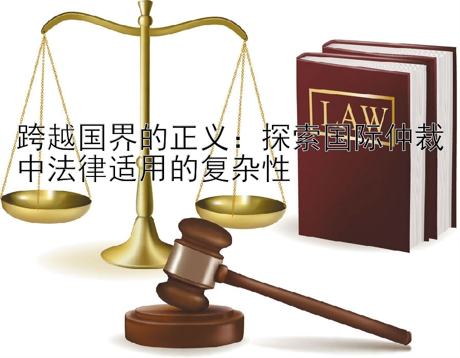 跨越国界的正义：探索国际仲裁中法律适用的复杂性