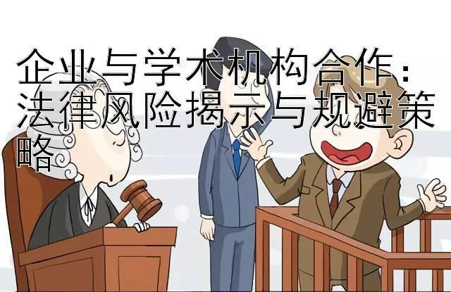 企业与学术机构合作：法律风险揭示与规避策略