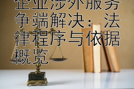 企业涉外服务争端解决：法律程序与依据概览