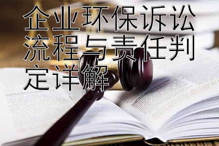 企业环保诉讼流程与责任判定详解