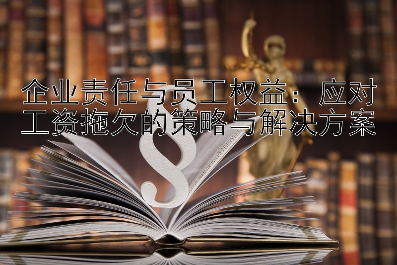 企业责任与员工权益：应对工资拖欠的策略与解决方案